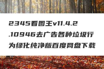 2345看图王v11.4.2.10946去广告各种垃圾行为绿化纯净版百度网盘下载