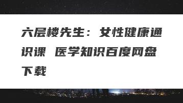 六层楼先生：女性健康通识课 医学知识百度网盘下载