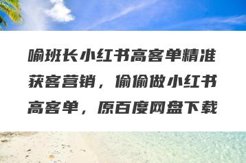 喻班长小红书高客单精准获客营销，偷偷做小红书高客单，原百度网盘下载
