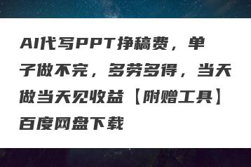 AI代写PPT挣稿费，单子做不完，多劳多得，当天做当天见收益【附赠工具】百度网盘下载
