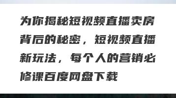 为你揭秘短视频直播卖房背后的秘密，短视频直播新玩法，每个人的营销必修课百度网盘下载