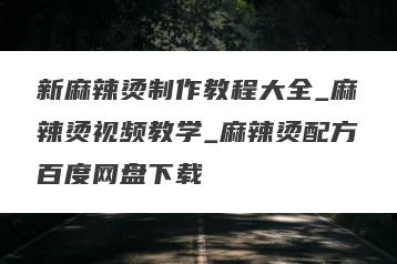 新麻辣烫制作教程大全_麻辣烫视频教学_麻辣烫配方百度网盘下载