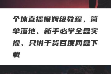 个体直播保姆级教程，简单落地、新手必学全盘实操、只讲干货百度网盘下载