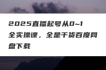2025直播起号从0~1全实操课，全是干货百度网盘下载
