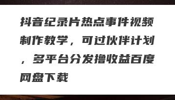 抖音纪录片热点事件视频制作教学，可过伙伴计划，多平台分发撸收益百度网盘下载