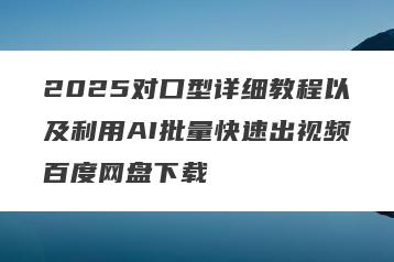 2025对口型详细教程以及利用AI批量快速出视频百度网盘下载