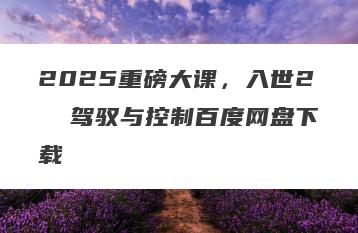 2025重磅大课，入世2  驾驭与控制百度网盘下载