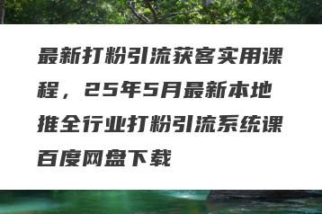 最新打粉引流获客实用课程，25年5月最新本地推全行业打粉引流系统课百度网盘下载