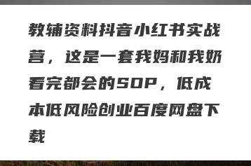 教辅资料抖音小红书实战营，这是一套我妈和我奶看完都会的SOP，低成本低风险创业百度网盘下载