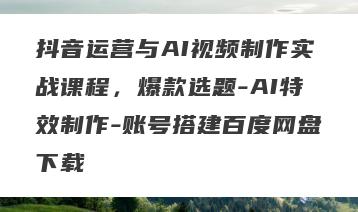 抖音运营与AI视频制作实战课程，爆款选题-AI特效制作-账号搭建百度网盘下载