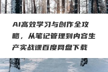 AI高效学习与创作全攻略，从笔记管理到内容生产实战课百度网盘下载