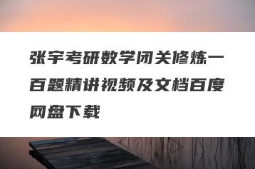 张宇考研数学闭关修炼一百题精讲视频及文档百度网盘下载
