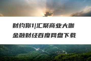 财约你1|汇聚商业大咖 金融财经百度网盘下载