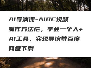 AI导演课-AIGC视频制作方法论，学会一个人+AI工具，实现导演梦百度网盘下载