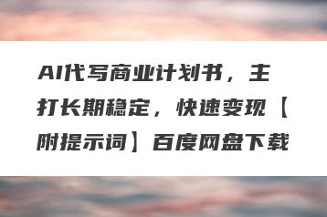 AI代写商业计划书，主打长期稳定，快速变现【附提示词】百度网盘下载