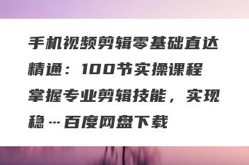 手机视频剪辑零基础直达精通：100节实操课程掌握专业剪辑技能，实现稳…百度网盘下载