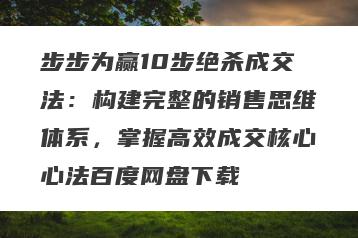 步步为赢10步绝杀成交法：构建完整的销售思维体系，掌握高效成交核心心法百度网盘下载