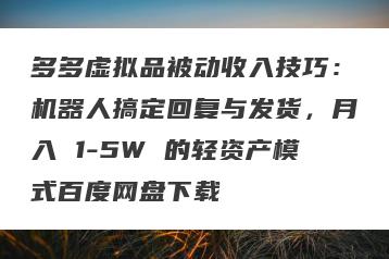 多多虚拟品被动收入技巧：机器人搞定回复与发货，月入 1-5W 的轻资产模式百度网盘下载