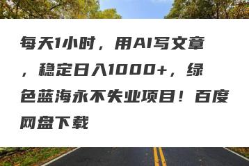 每天1小时，用AI写文章，稳定日入1000+，绿色蓝海永不失业项目！百度网盘下载