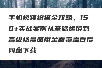 手机视频拍摄全攻略，150+实战案例从基础运镜到高级场景应用全面覆盖百度网盘下载