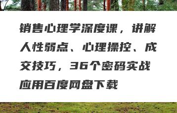 销售心理学深度课，讲解人性弱点、心理操控、成交技巧，36个密码实战应用百度网盘下载