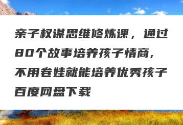 亲子权谋思维修炼课，通过80个故事培养孩子情商,不用卷娃就能培养优秀孩子百度网盘下载