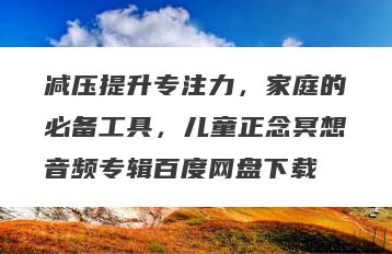 减压提升专注力，家庭的必备工具，儿童正念冥想音频专辑百度网盘下载