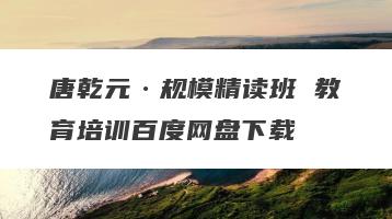 唐乾元·规模精读班 教育培训百度网盘下载