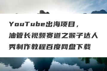 YouTube出海项目，油管长视频赛道之猴子达人秀制作教程百度网盘下载