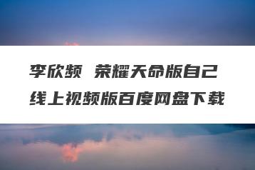 李欣频 荣耀天命版自己线上视频版百度网盘下载