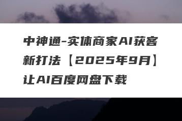 中神通-实体商家AI获客新打法【2025年9月】让AI百度网盘下载