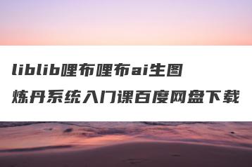 liblib哩布哩布ai生图炼丹系统入门课百度网盘下载