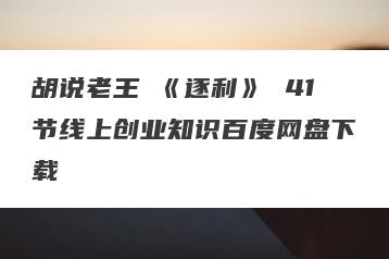 胡说老王・《逐利》 41节线上创业知识百度网盘下载