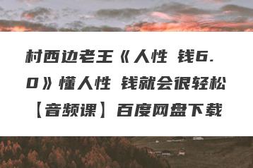 村西边老王《人性賺钱6.0》懂人性賺钱就会很轻松【音频课】百度网盘下载