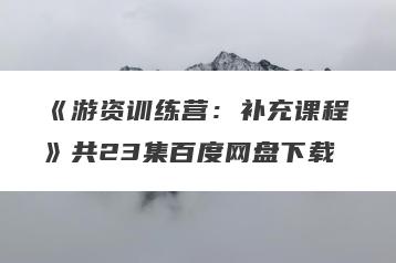 《游资训练营：补充课程》共23集百度网盘下载