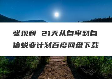 张现利 21天从自卑到自信蜕变计划百度网盘下载