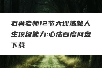 石勇老师12节大课炼就人生顶级能力:心法百度网盘下载