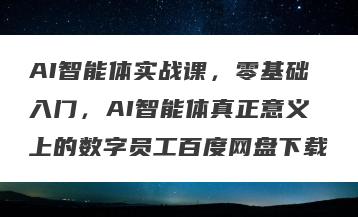 AI智能体实战课，零基础入门，AI智能体真正意义上的数字员工百度网盘下载