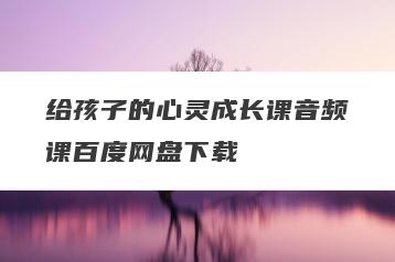 给孩子的心灵成长课音频课百度网盘下载
