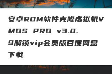 安卓ROM软件克隆虚拟机VMOS PRO v3.0.9解锁vip会员版百度网盘下载