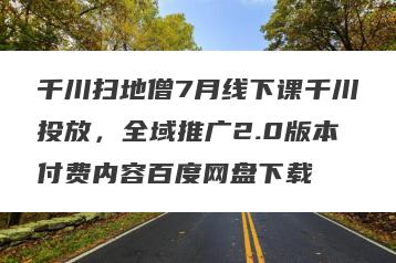 千川扫地僧7月线下课千川投放，全域推广2.0版本付费内容百度网盘下载