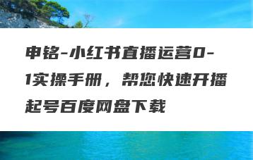 申铭-小红书直播运营0-1实操手册，帮您快速开播起号百度网盘下载