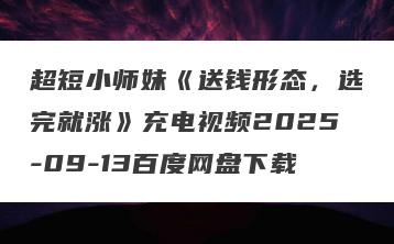 超短小师妹《送钱形态，选完就涨》充电视频2025-09-13百度网盘下载