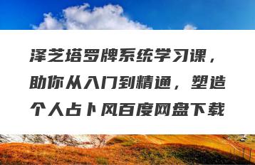 泽芝塔罗牌系统学习课，助你从入门到精通，塑造个人占卜风百度网盘下载