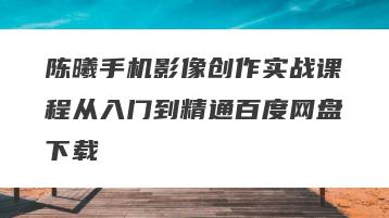 陈曦手机影像创作实战课程从入门到精通百度网盘下载