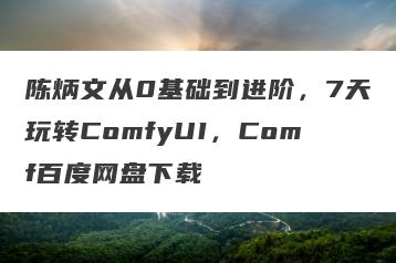 陈炳文从0基础到进阶，7天玩转ComfyUI，Comf百度网盘下载
