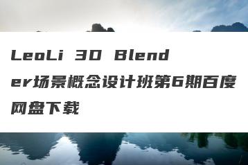 LeoLi 3D Blender场景概念设计班第6期百度网盘下载