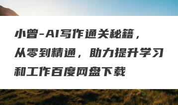 小曾-AI写作通关秘籍，从零到精通，助力提升学习和工作百度网盘下载