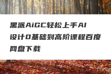 黑派AiGC轻松上手AI设计0基础到高阶课程百度网盘下载