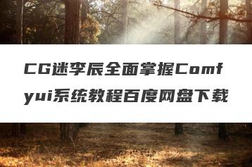 CG迷李辰全面掌握Comfyui系统教程百度网盘下载